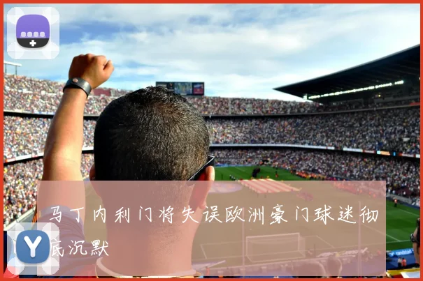 马丁内利门将失误欧洲豪门球迷彻底沉默