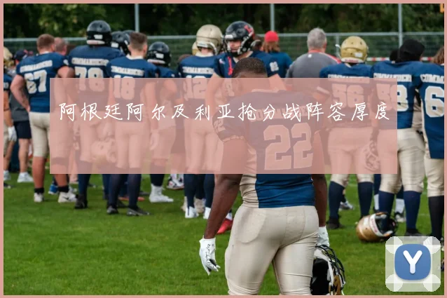 阿根廷阿尔及利亚抢分战阵容厚度
