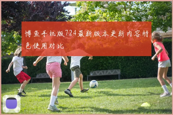 博鱼手机版724最新版本更新内容特色使用对比