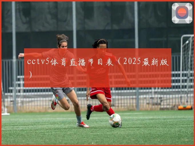 cctv5体育直播节目表（2025最新版）