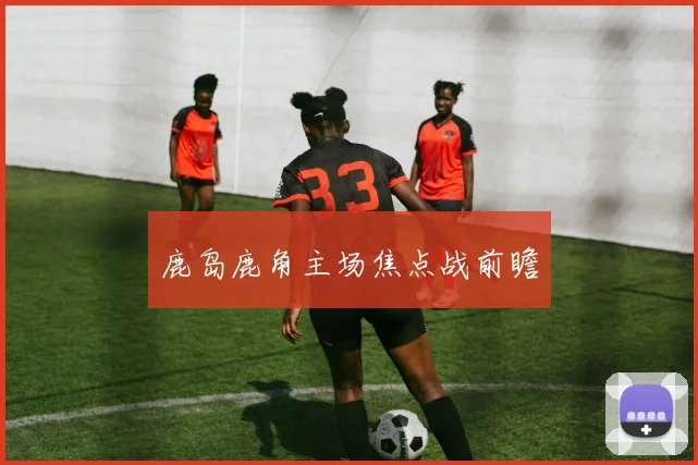 鹿岛鹿角主场焦点战前瞻