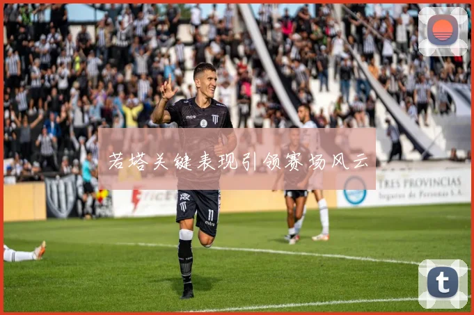 若塔关键表现引领赛场风云