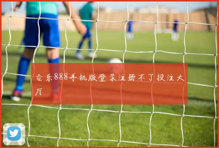 合乐888手机版登录注册不了投注大厅