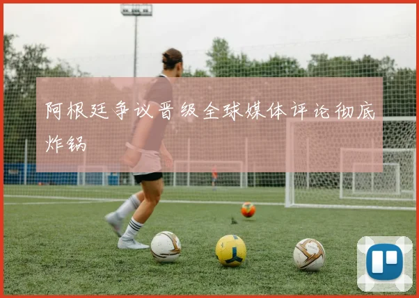 阿根廷争议晋级全球媒体评论彻底炸锅