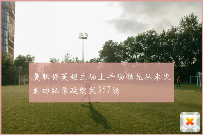 曼联将英超主场上半场领先从未失利的纪录延续到357场
