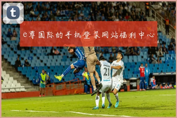 e尊国际的手机登录网站福利中心