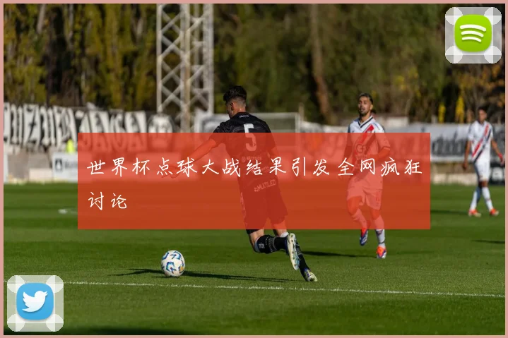 世界杯点球大战结果引发全网疯狂讨论