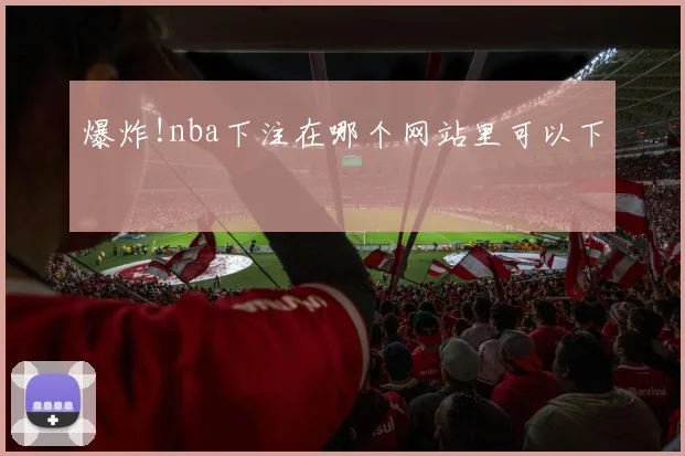 爆炸!nba下注在哪个网站里可以下