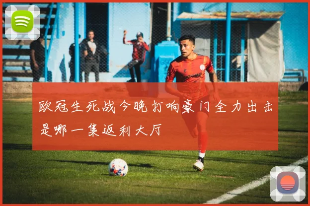 欧冠生死战今晚打响豪门全力出击是哪一集返利大厅