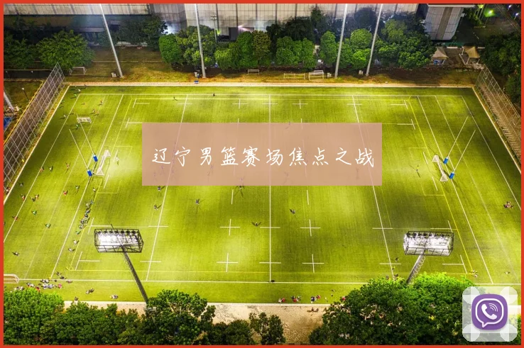辽宁男篮赛场焦点之战