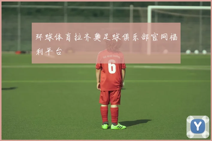 环球体育拉齐奥足球俱乐部官网福利平台
