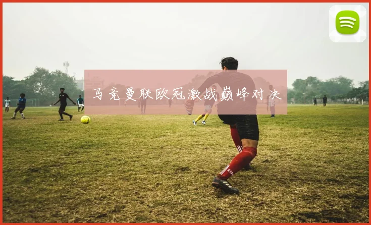 马竞曼联欧冠激战巅峰对决
