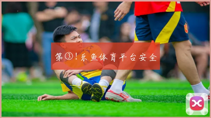 第③!乐鱼体育平台安全