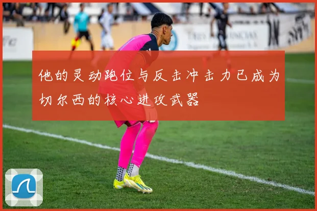 他的灵动跑位与反击冲击力已成为切尔西的核心进攻武器