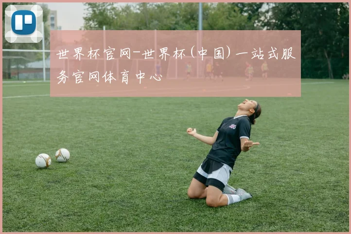 世界杯官网-世界杯(中国)一站式服务官网体育中心