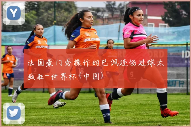 法国豪门秀操作姆巴佩连场进球太疯狂-世界杯(中国)