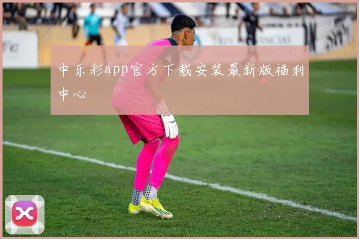 中乐彩app官方下载安装最新版福利中心