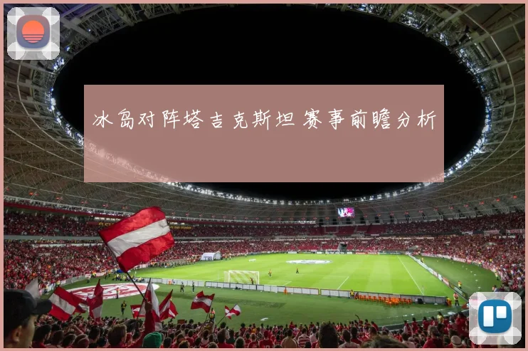 冰岛对阵塔吉克斯坦 赛事前瞻分析