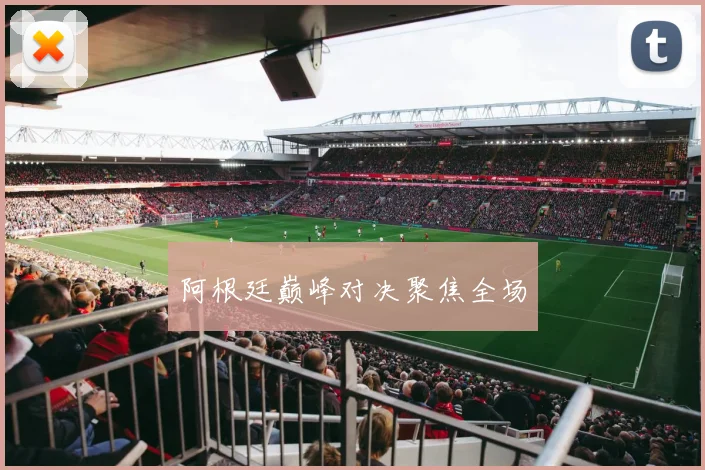 阿根廷巅峰对决聚焦全场