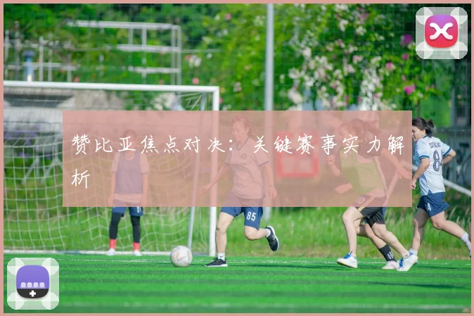赞比亚焦点对决：关键赛事实力解析