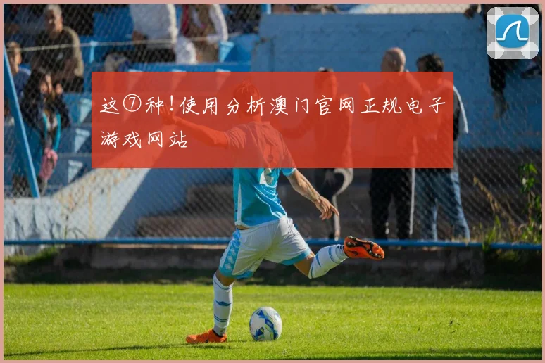 这⑦种!使用分析澳门官网正规电子游戏网站