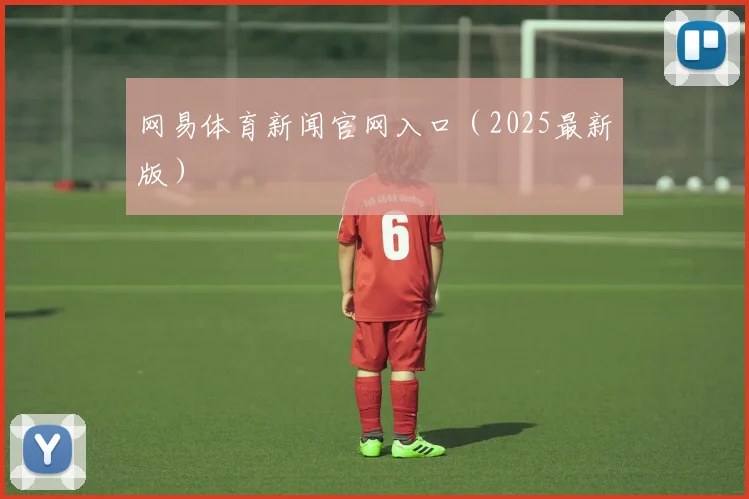 网易体育新闻官网入口（2025最新版）