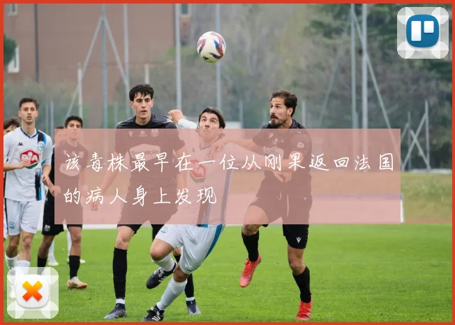 该毒株最早在一位从刚果返回法国的病人身上发现