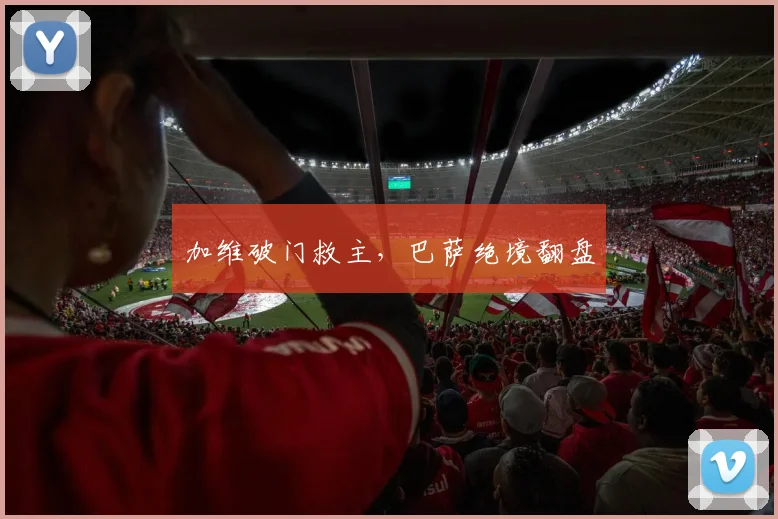 加维破门救主，巴萨绝境翻盘
