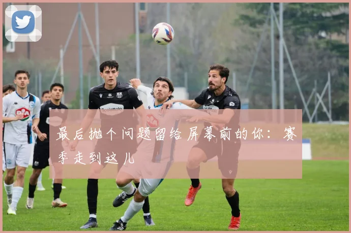 最后抛个问题留给屏幕前的你：赛季走到这儿