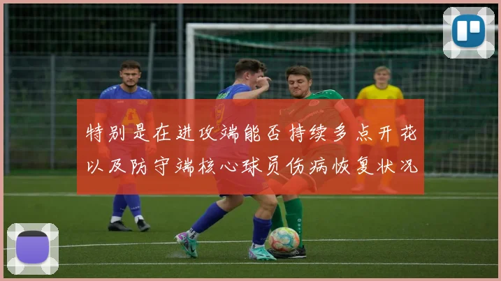 特别是在进攻端能否持续多点开花以及防守端核心球员伤病恢复状况将成为后续关注焦点