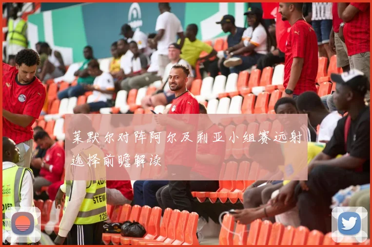 莱默尔对阵阿尔及利亚小组赛远射选择前瞻解读