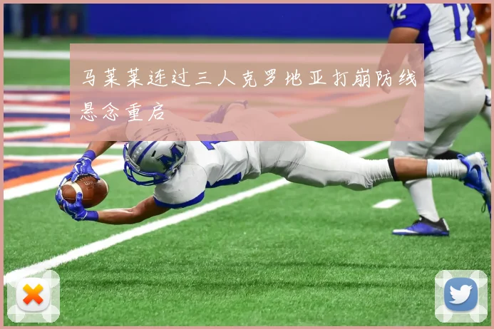 马莱莱连过三人克罗地亚打崩防线悬念重启