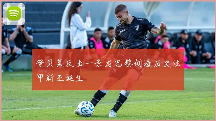 登贝莱反击一条龙巴黎创造历史法甲新王诞生