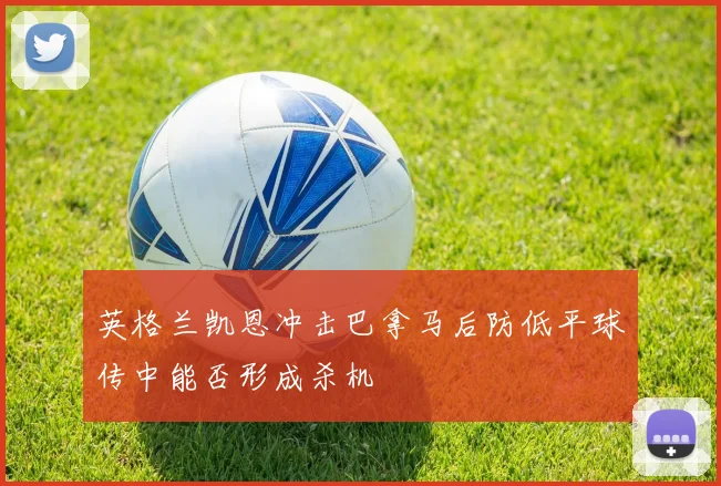 英格兰凯恩冲击巴拿马后防低平球传中能否形成杀机
