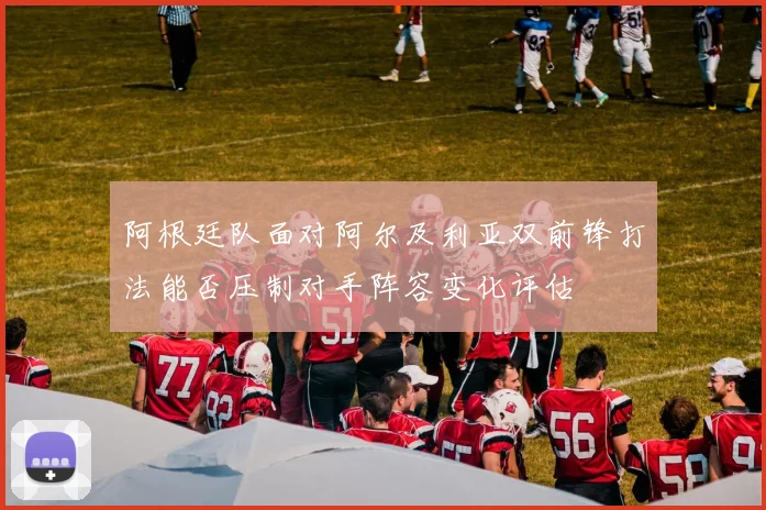 阿根廷队面对阿尔及利亚双前锋打法能否压制对手阵容变化评估