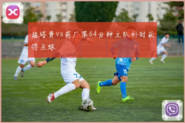 赫塔费vs药厂第64分钟主队补时获得点球