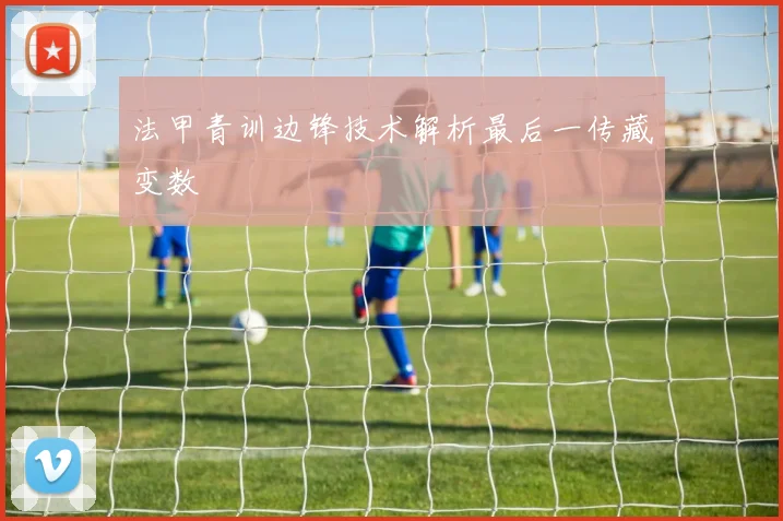 法甲青训边锋技术解析最后一传藏变数