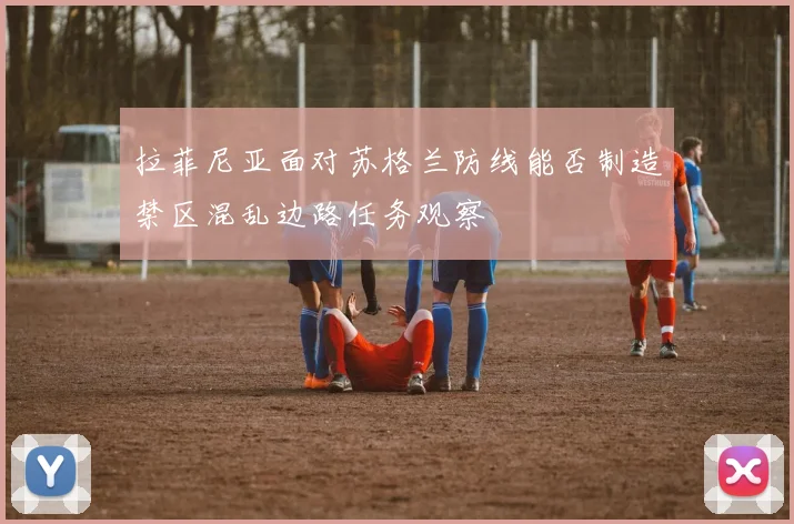 拉菲尼亚面对苏格兰防线能否制造禁区混乱边路任务观察