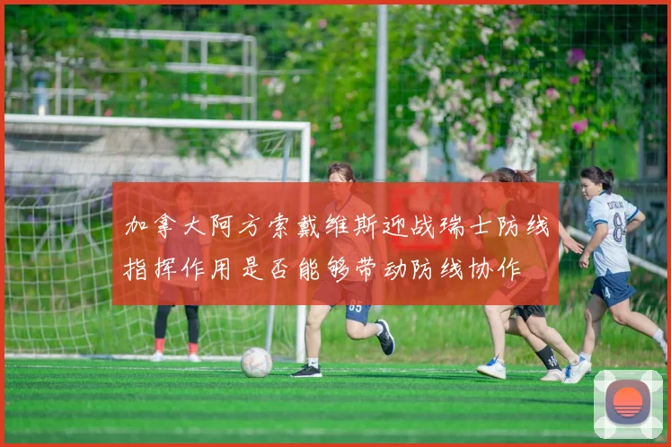 加拿大阿方索戴维斯迎战瑞士防线指挥作用是否能够带动防线协作