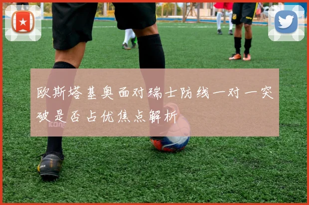 欧斯塔基奥面对瑞士防线一对一突破是否占优焦点解析