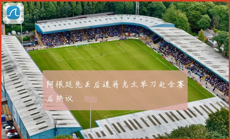 阿根廷先丢后追蒋光太单刀赴会赛后热议