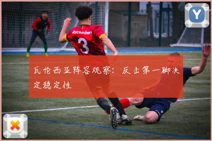 瓦伦西亚阵容观察:反击第一脚决定稳定性