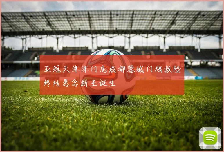 亚冠天津津门虎成都蓉城门线救险终结悬念新王诞生