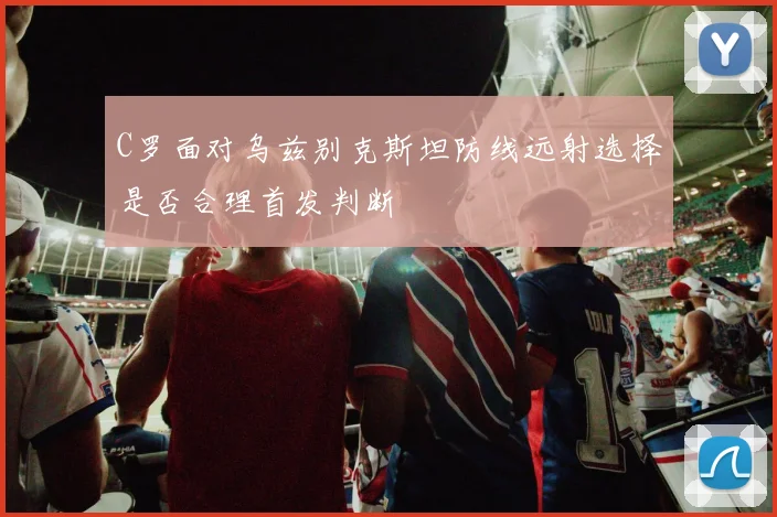 C罗面对乌兹别克斯坦防线远射选择是否合理首发判断