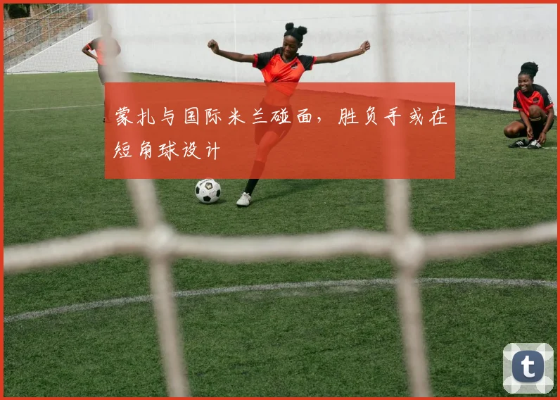 蒙扎与国际米兰碰面，胜负手或在短角球设计