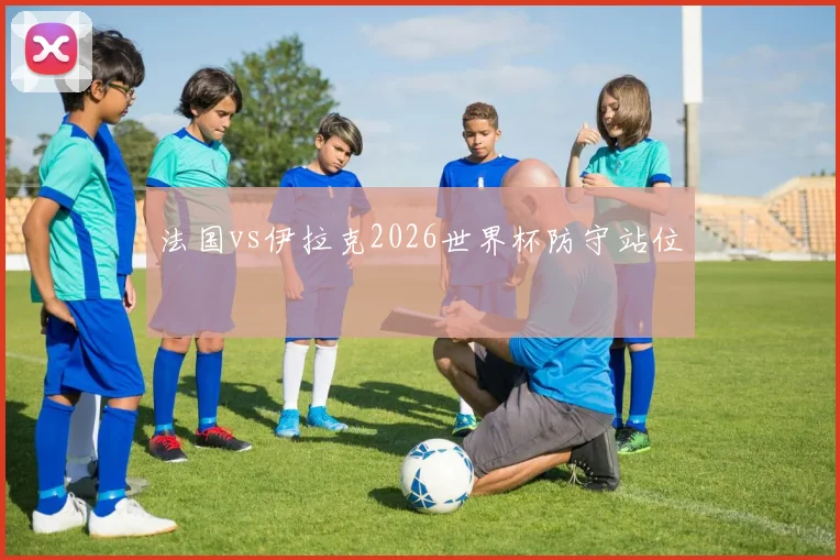 法国vs伊拉克2026世界杯防守站位
