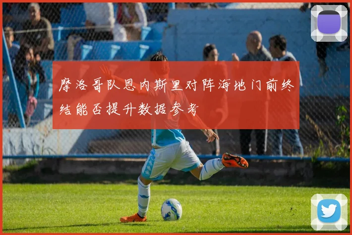 摩洛哥队恩内斯里对阵海地门前终结能否提升数据参考