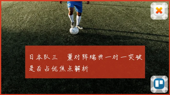 日本队三笘薰对阵瑞典一对一突破是否占优焦点解析