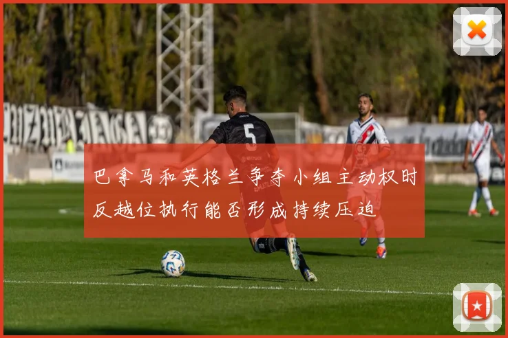 巴拿马和英格兰争夺小组主动权时反越位执行能否形成持续压迫
