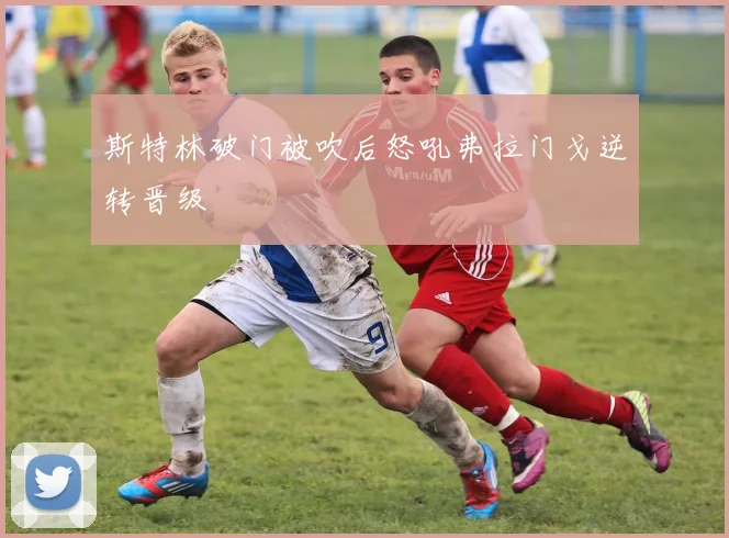 斯特林破门被吹后怒吼弗拉门戈逆转晋级